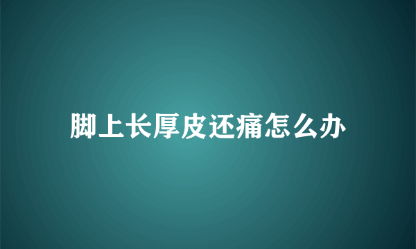 脚上长厚皮还痛怎么办