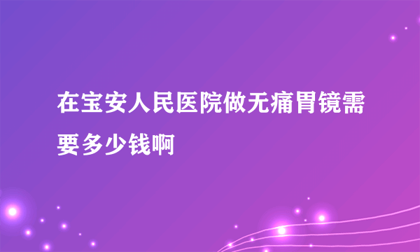 在宝安人民医院做无痛胃镜需要多少钱啊