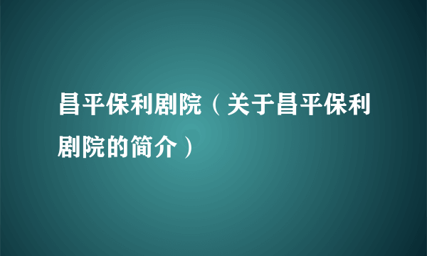 昌平保利剧院（关于昌平保利剧院的简介）