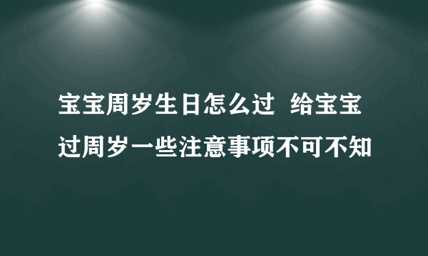 宝宝周岁生日怎么过  给宝宝过周岁一些注意事项不可不知