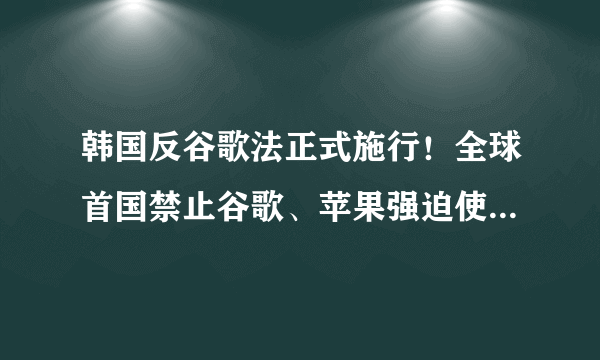 韩国反谷歌法正式施行！全球首国禁止谷歌、苹果强迫使用支付系统