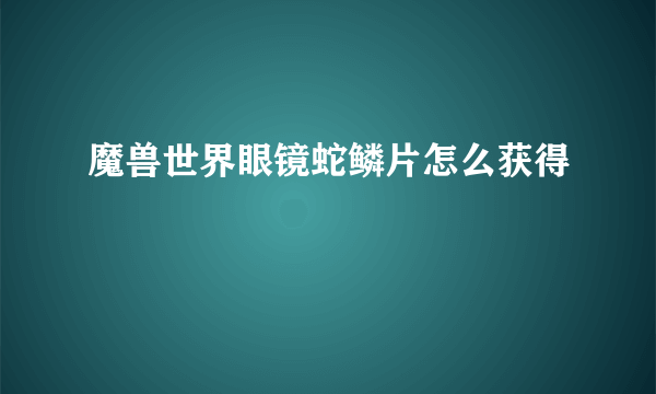 魔兽世界眼镜蛇鳞片怎么获得