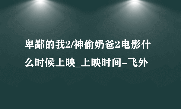 卑鄙的我2/神偷奶爸2电影什么时候上映_上映时间-飞外