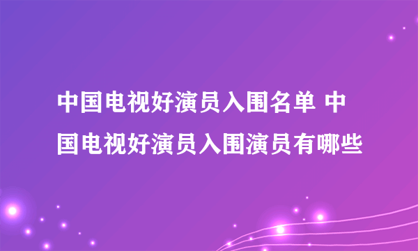 中国电视好演员入围名单 中国电视好演员入围演员有哪些