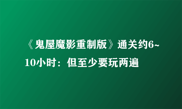 《鬼屋魔影重制版》通关约6~10小时：但至少要玩两遍