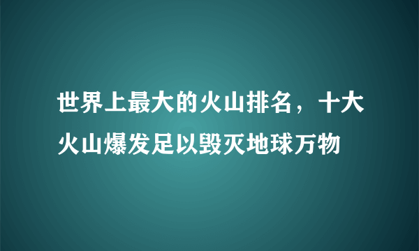 世界上最大的火山排名，十大火山爆发足以毁灭地球万物