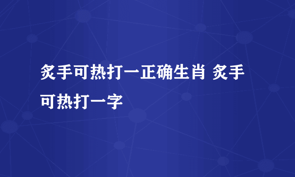 炙手可热打一正确生肖 炙手可热打一字