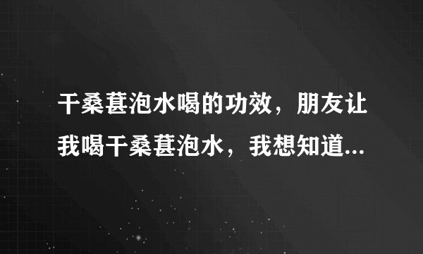 干桑葚泡水喝的功效，朋友让我喝干桑葚泡水，我想知道干桑葚泡水喝的功效。