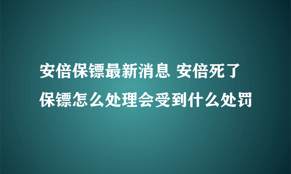 安倍保镖最新消息 安倍死了保镖怎么处理会受到什么处罚