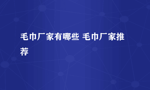 毛巾厂家有哪些 毛巾厂家推荐