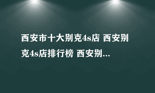 西安市十大别克4s店 西安别克4s店排行榜 西安别克汽车经销商