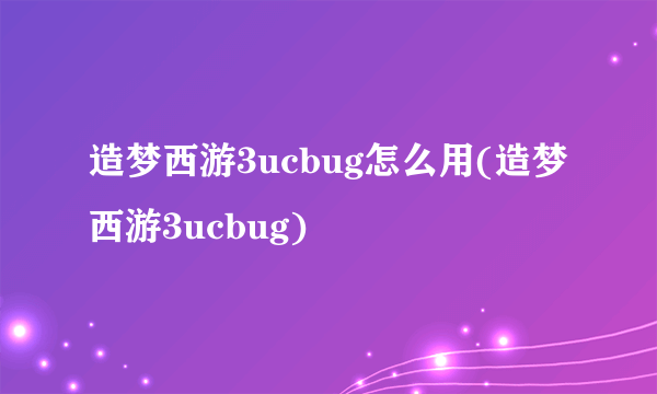 造梦西游3ucbug怎么用(造梦西游3ucbug)