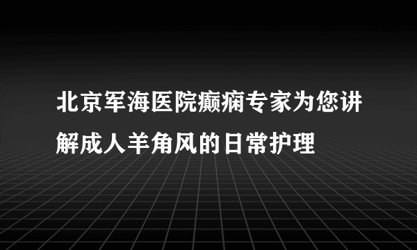 北京军海医院癫痫专家为您讲解成人羊角风的日常护理