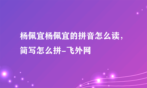 杨佩宜杨佩宜的拼音怎么读，简写怎么拼-飞外网