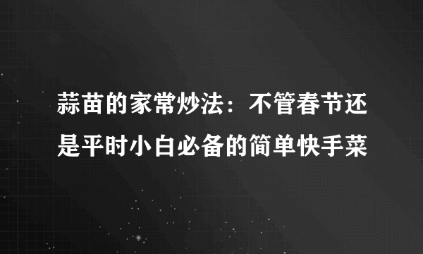 蒜苗的家常炒法：不管春节还是平时小白必备的简单快手菜