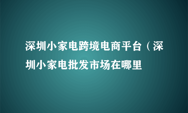 深圳小家电跨境电商平台（深圳小家电批发市场在哪里