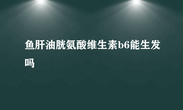 鱼肝油胱氨酸维生素b6能生发吗