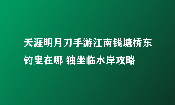 天涯明月刀手游江南钱塘桥东钓叟在哪 独坐临水岸攻略