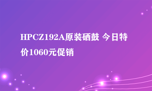 HPCZ192A原装硒鼓 今日特价1060元促销