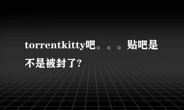 torrentkitty吧。。。贴吧是不是被封了?