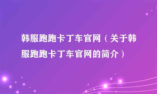 韩服跑跑卡丁车官网（关于韩服跑跑卡丁车官网的简介）