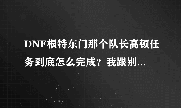 DNF根特东门那个队长高顿任务到底怎么完成？我跟别人组队打、打了一中午全图，怎么只显示打死了一个高顿啊