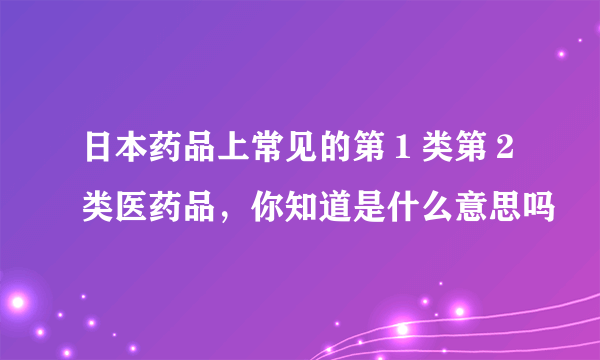 日本药品上常见的第１类第２类医药品，你知道是什么意思吗