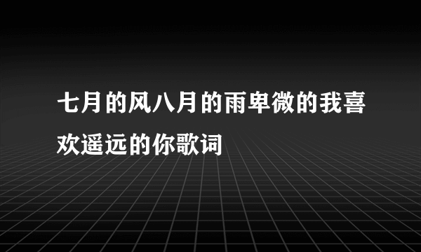 七月的风八月的雨卑微的我喜欢遥远的你歌词