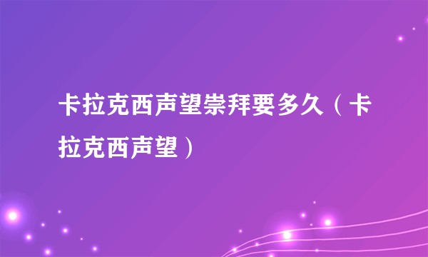 卡拉克西声望崇拜要多久（卡拉克西声望）