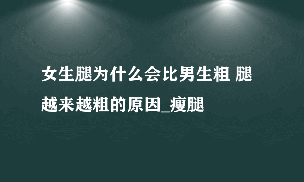 女生腿为什么会比男生粗 腿越来越粗的原因_瘦腿