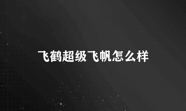 飞鹤超级飞帆怎么样