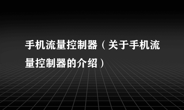 手机流量控制器（关于手机流量控制器的介绍）