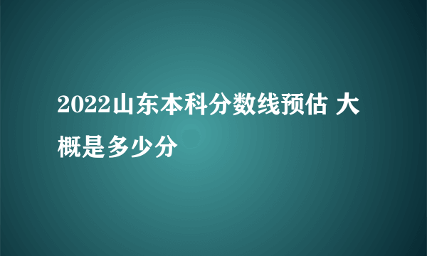 2022山东本科分数线预估 大概是多少分