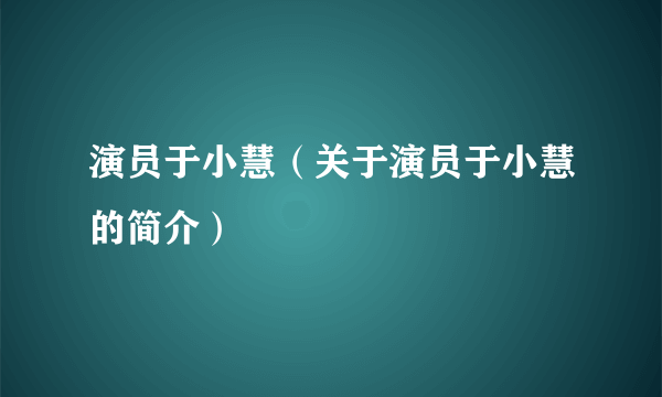 演员于小慧（关于演员于小慧的简介）