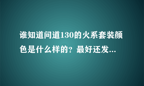 谁知道问道130的火系套装颜色是什么样的？最好还发个图，本人男火，别发150的不好看