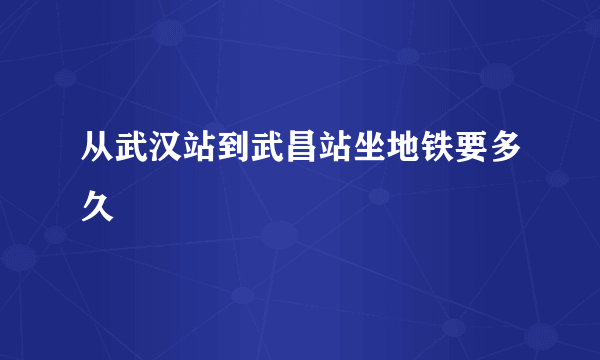 从武汉站到武昌站坐地铁要多久