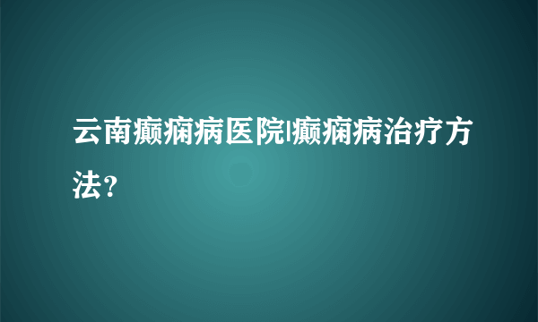 云南癫痫病医院|癫痫病治疗方法？