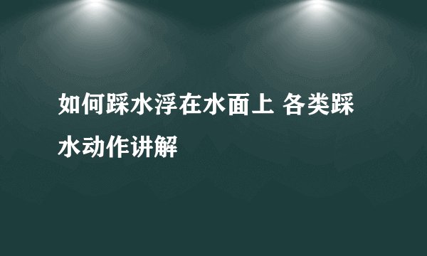 如何踩水浮在水面上 各类踩水动作讲解