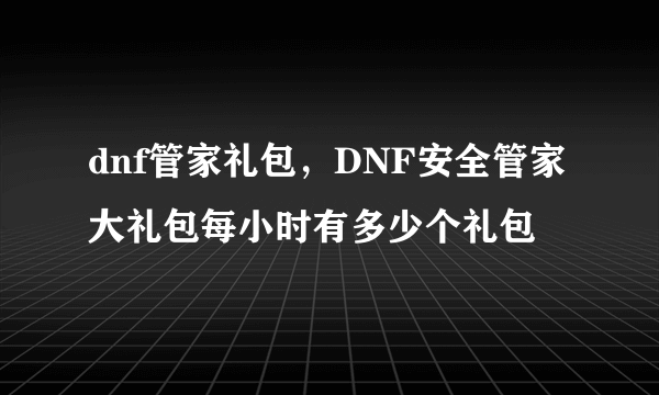 dnf管家礼包，DNF安全管家大礼包每小时有多少个礼包