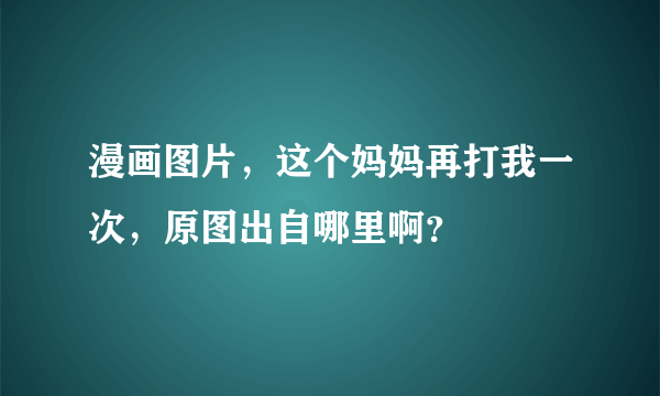 漫画图片，这个妈妈再打我一次，原图出自哪里啊？