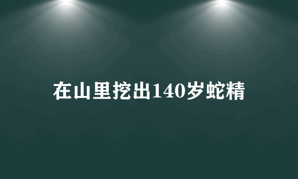 在山里挖出140岁蛇精