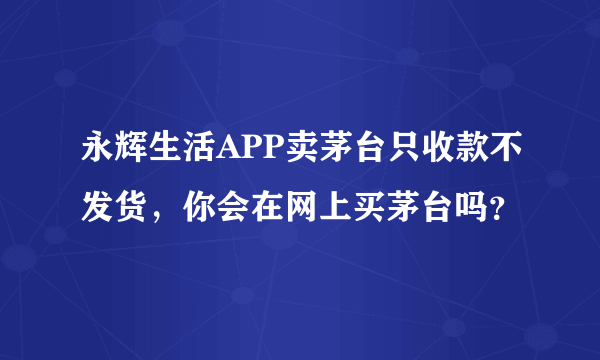 永辉生活APP卖茅台只收款不发货，你会在网上买茅台吗？