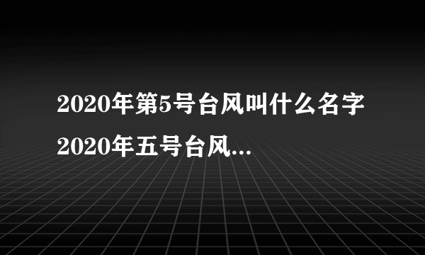 2020年第5号台风叫什么名字 2020年五号台风路径图最新消息