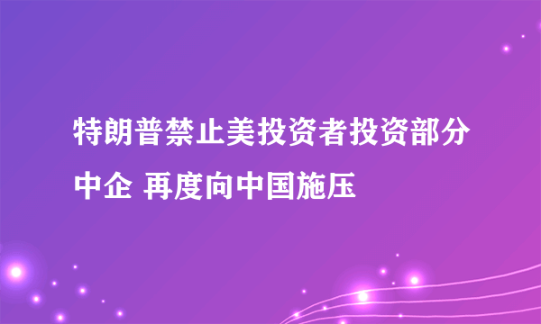 特朗普禁止美投资者投资部分中企 再度向中国施压