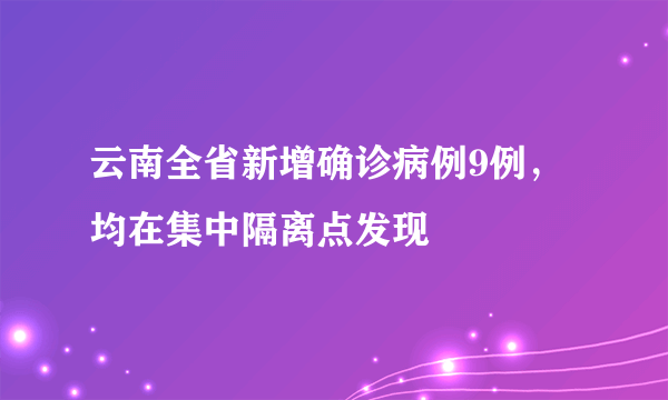 云南全省新增确诊病例9例，均在集中隔离点发现