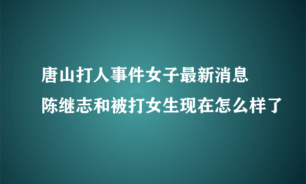 唐山打人事件女子最新消息 陈继志和被打女生现在怎么样了