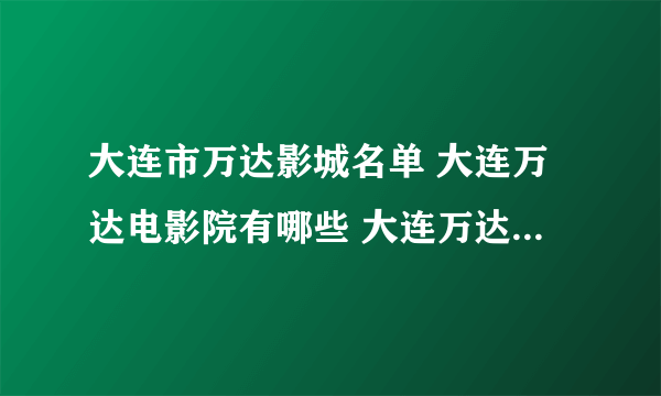 大连市万达影城名单 大连万达电影院有哪些 大连万达影院地址