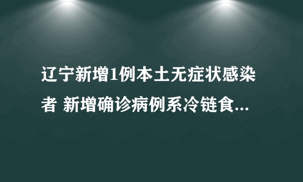 辽宁新增1例本土无症状感染者 新增确诊病例系冷链食品装卸工