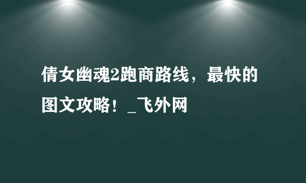 倩女幽魂2跑商路线，最快的图文攻略！_飞外网