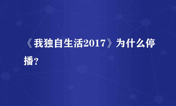 《我独自生活2017》为什么停播？